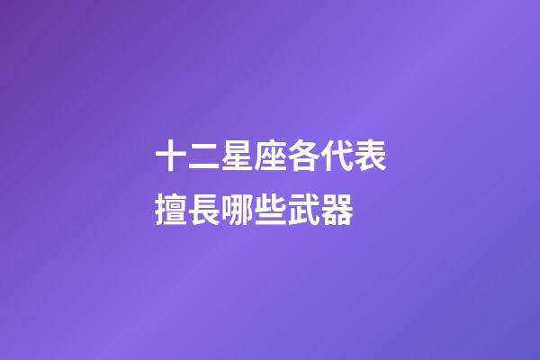 十二星座各代表擅長哪些武器-第1張-星座運勢-玄機派
