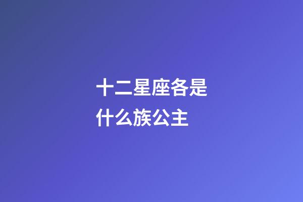 十二星座各是什么族公主-第1張-星座運(yùn)勢(shì)-玄機(jī)派