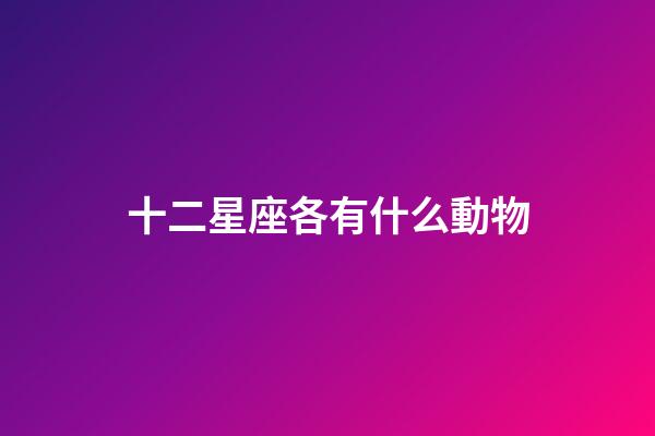 十二星座各有什么動物-第1張-星座運(yùn)勢-玄機(jī)派