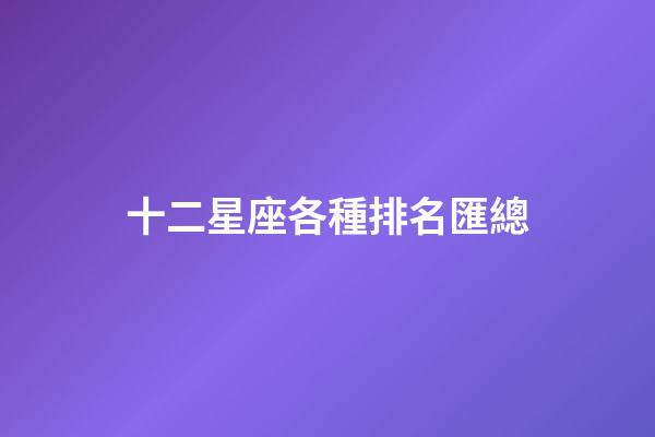 十二星座各種排名匯總-第1張-星座運勢-玄機派