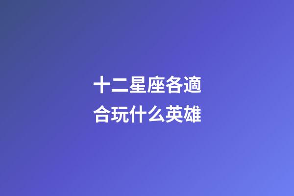 十二星座各適合玩什么英雄-第1張-星座運(yùn)勢-玄機(jī)派