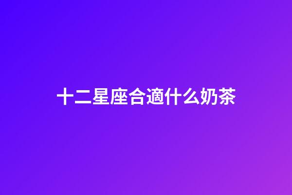 十二星座合適什么奶茶-第1張-星座運勢-玄機派