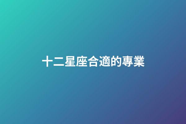 十二星座合適的專業-第1張-星座運勢-玄機派