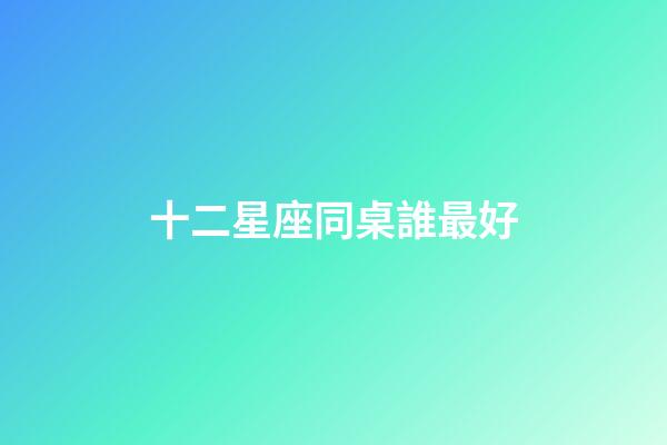 十二星座同桌誰最好-第1張-星座運勢-玄機派