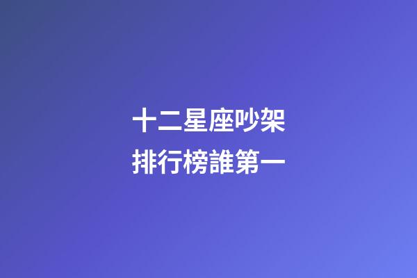 十二星座吵架排行榜誰第一-第1張-星座運勢-玄機派