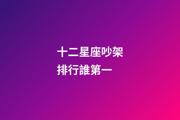 十二星座吵架排行誰第一-第1張-星座運勢-玄機派