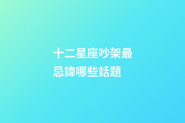 十二星座吵架最忌諱哪些話題-第1張-星座運勢-玄機派