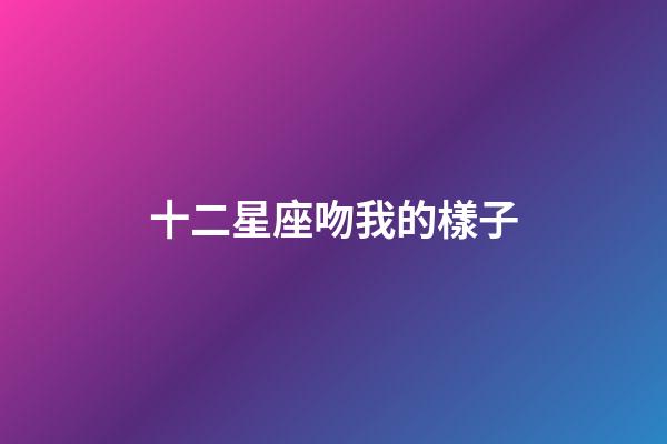 十二星座吻我的樣子-第1張-星座運勢-玄機派