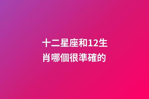 十二星座和12生肖哪個很準確的-第1張-星座運勢-玄機派