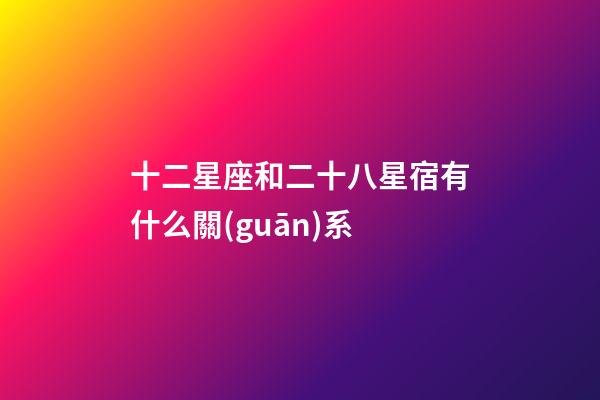 十二星座和二十八星宿有什么關(guān)系-第1張-星座運(yùn)勢-玄機(jī)派