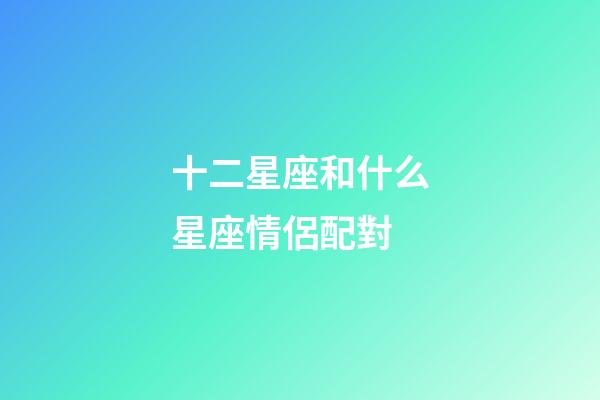 十二星座和什么星座情侶配對-第1張-星座運勢-玄機派