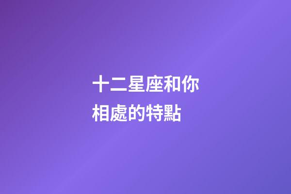 十二星座和你相處的特點-第1張-星座運勢-玄機派