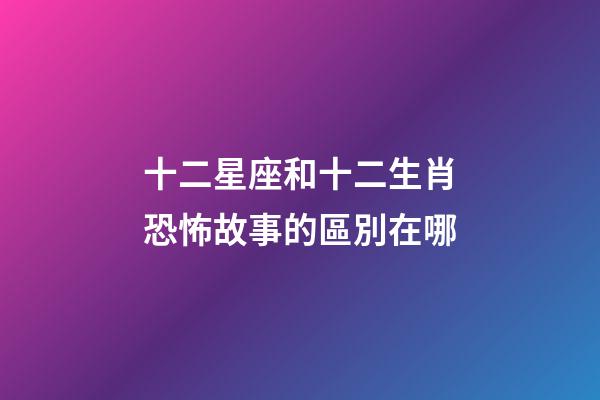 十二星座和十二生肖恐怖故事的區別在哪-第1張-星座運勢-玄機派