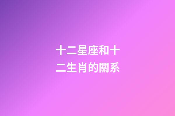 十二星座和十二生肖的關系-第1張-星座運勢-玄機派