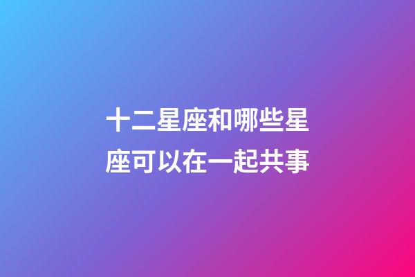 十二星座和哪些星座可以在一起共事-第1張-星座運勢-玄機派