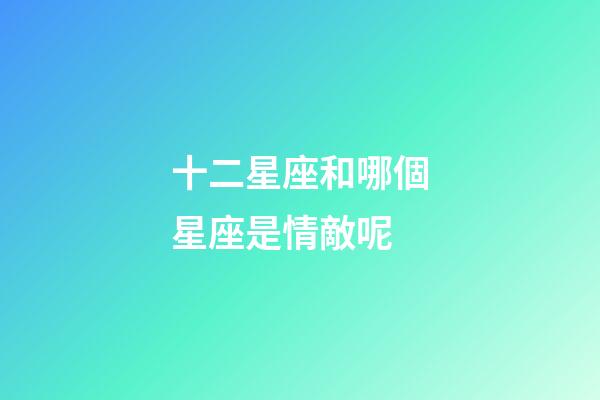 十二星座和哪個星座是情敵呢-第1張-星座運(yùn)勢-玄機(jī)派