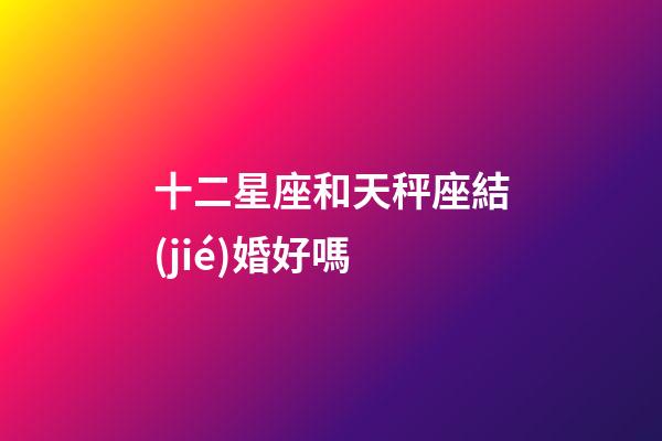 十二星座和天秤座結(jié)婚好嗎-第1張-星座運(yùn)勢-玄機(jī)派