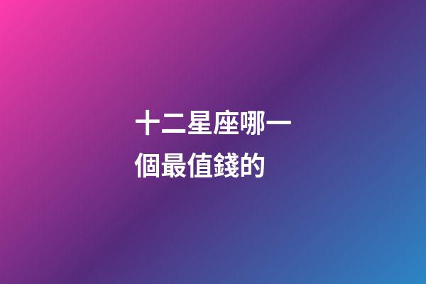 十二星座哪一個最值錢的-第1張-星座運(yùn)勢-玄機(jī)派