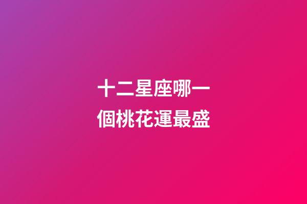 十二星座哪一個桃花運最盛-第1張-星座運勢-玄機派