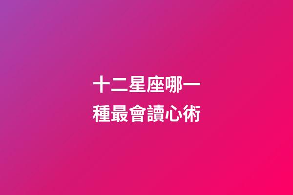 十二星座哪一種最會讀心術-第1張-星座運勢-玄機派