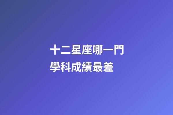 十二星座哪一門學科成績最差-第1張-星座運勢-玄機派