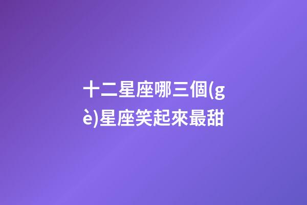 十二星座哪三個(gè)星座笑起來最甜-第1張-星座運(yùn)勢(shì)-玄機(jī)派
