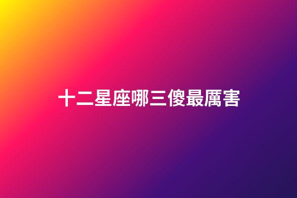 十二星座哪三傻最厲害-第1張-星座運(yùn)勢(shì)-玄機(jī)派