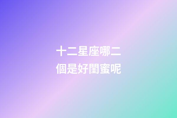 十二星座哪二個是好閨蜜呢-第1張-星座運勢-玄機派