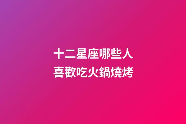 十二星座哪些人喜歡吃火鍋燒烤-第1張-星座運勢-玄機派