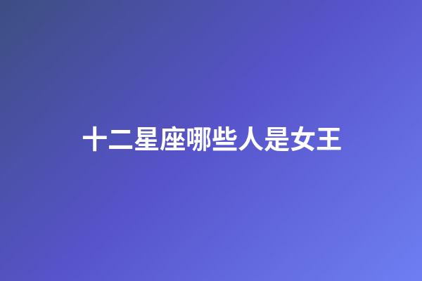 十二星座哪些人是女王-第1張-星座運勢-玄機派