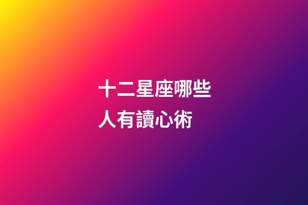 十二星座哪些人有讀心術-第1張-星座運勢-玄機派