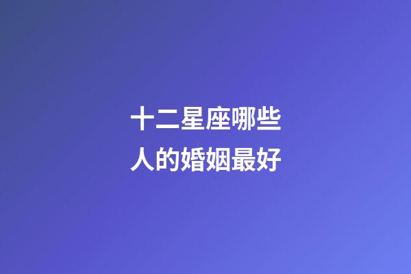十二星座哪些人的婚姻最好-第1張-星座運(yùn)勢-玄機(jī)派
