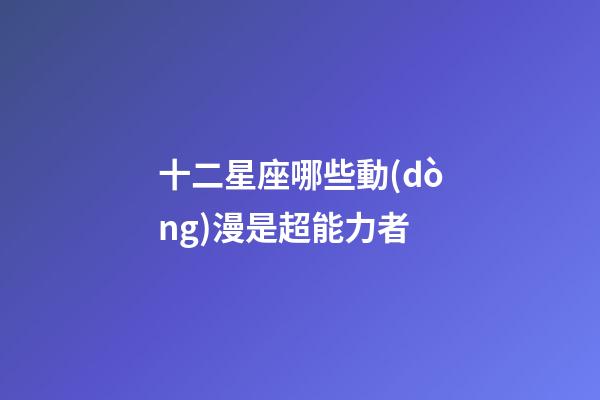 十二星座哪些動(dòng)漫是超能力者-第1張-星座運(yùn)勢(shì)-玄機(jī)派