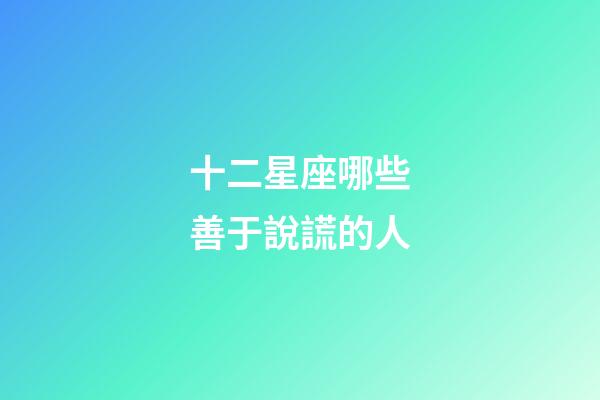 十二星座哪些善于說謊的人-第1張-星座運勢-玄機派