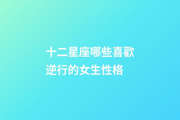 十二星座哪些喜歡逆行的女生性格-第1張-星座運勢-玄機派
