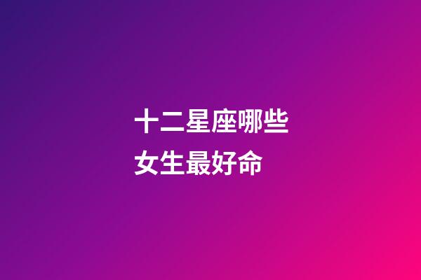 十二星座哪些女生最好命-第1張-星座運勢-玄機派