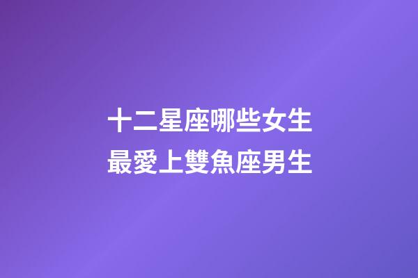 十二星座哪些女生最愛上雙魚座男生-第1張-星座運勢-玄機派