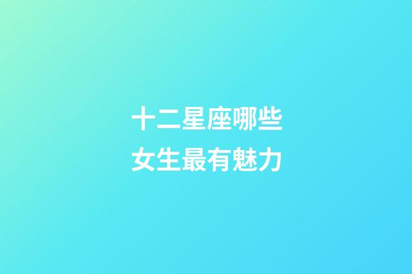 十二星座哪些女生最有魅力-第1張-星座運勢-玄機派
