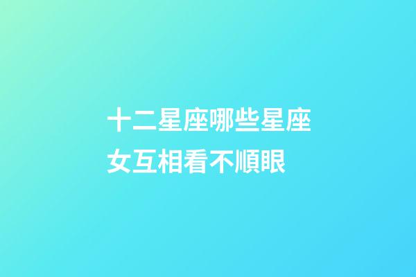 十二星座哪些星座女互相看不順眼-第1張-星座運勢-玄機派