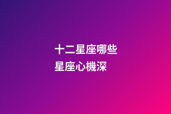 十二星座哪些星座心機深-第1張-星座運勢-玄機派
