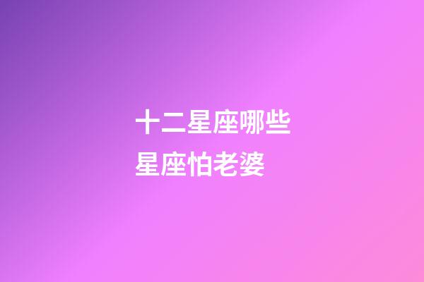十二星座哪些星座怕老婆-第1張-星座運(yùn)勢(shì)-玄機(jī)派