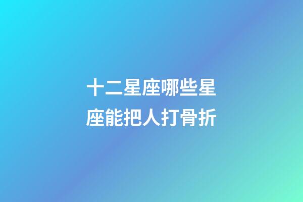 十二星座哪些星座能把人打骨折-第1張-星座運勢-玄機派