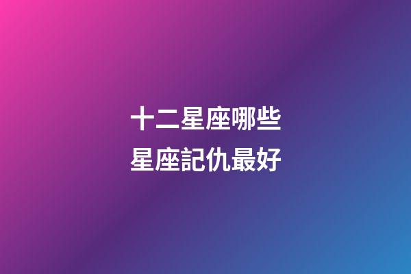十二星座哪些星座記仇最好-第1張-星座運勢-玄機派