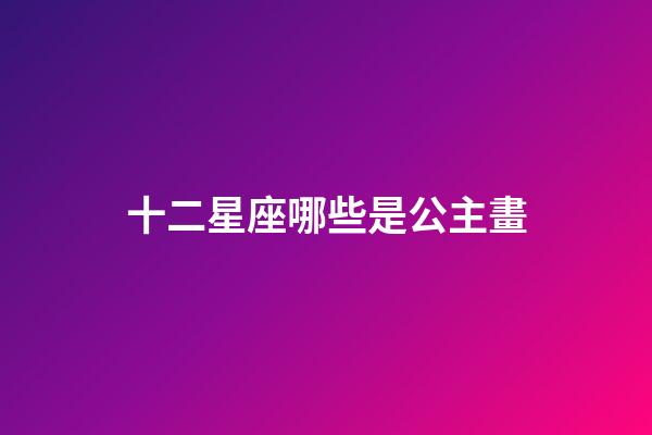 十二星座哪些是公主畫-第1張-星座運勢-玄機派