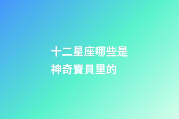 十二星座哪些是神奇寶貝里的-第1張-星座運勢-玄機派