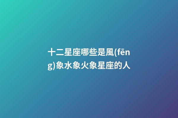十二星座哪些是風(fēng)象水象火象星座的人-第1張-星座運(yùn)勢(shì)-玄機(jī)派