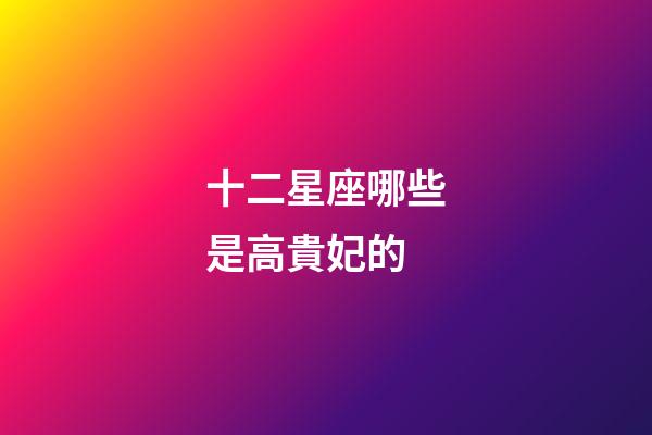 十二星座哪些是高貴妃的-第1張-星座運勢-玄機派