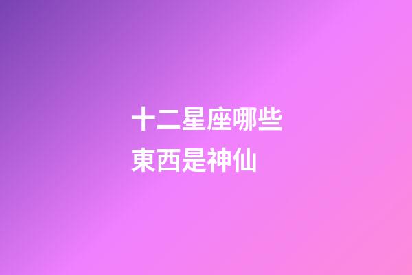 十二星座哪些東西是神仙-第1張-星座運勢-玄機派