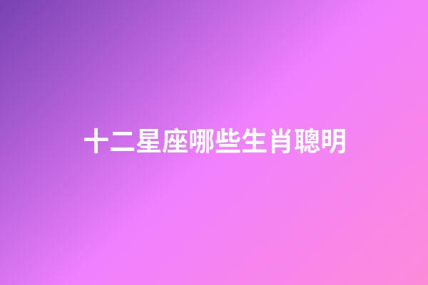 十二星座哪些生肖聰明-第1張-星座運勢-玄機派