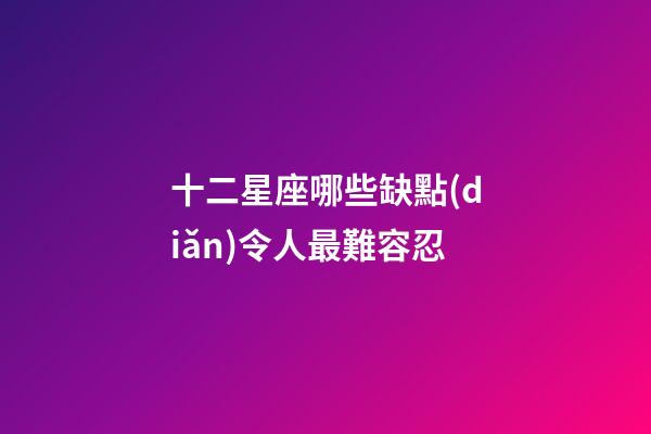 十二星座哪些缺點(diǎn)令人最難容忍-第1張-星座運(yùn)勢-玄機(jī)派